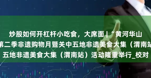 炒股如何开杠杆小吃食，大席面 | “黄河华山 家在渭南”——陕西省第二季非遗购物月暨关中五地非遗美食大集（渭南站）活动隆重举行_校对