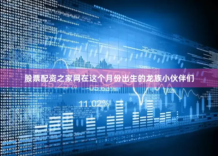 股票配资之家网在这个月份出生的龙族小伙伴们