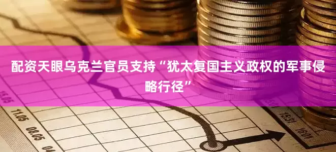 配资天眼乌克兰官员支持“犹太复国主义政权的军事侵略行径”