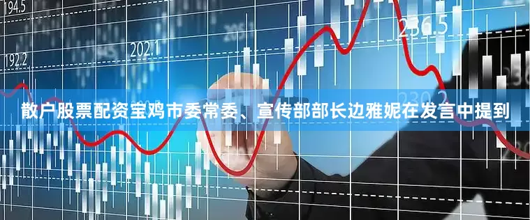 散户股票配资宝鸡市委常委、宣传部部长边雅妮在发言中提到