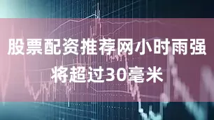股票配资推荐网小时雨强将超过30毫米
