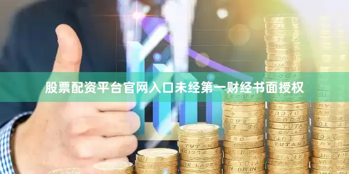 股票配资平台官网入口未经第一财经书面授权