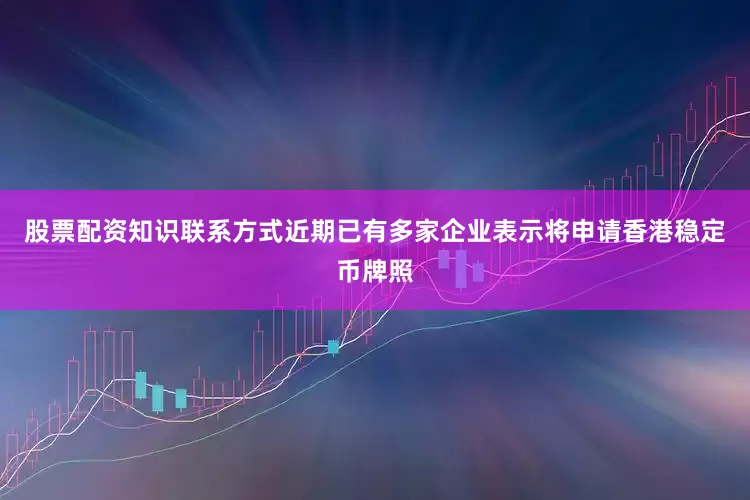 股票配资知识联系方式近期已有多家企业表示将申请香港稳定币牌照