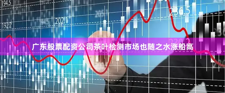 广东股票配资公司茶叶检测市场也随之水涨船高
