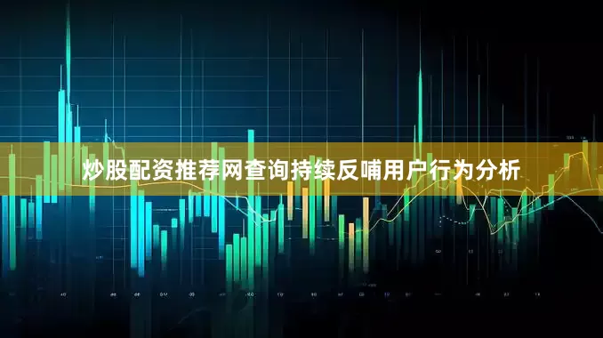 炒股配资推荐网查询持续反哺用户行为分析