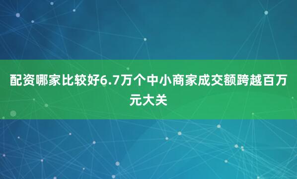 配资哪家比较好6.7万个中小商家成交额跨越百万元大关