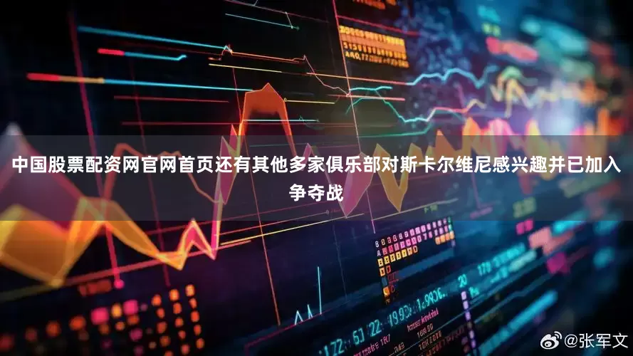 中国股票配资网官网首页还有其他多家俱乐部对斯卡尔维尼感兴趣并已加入争夺战