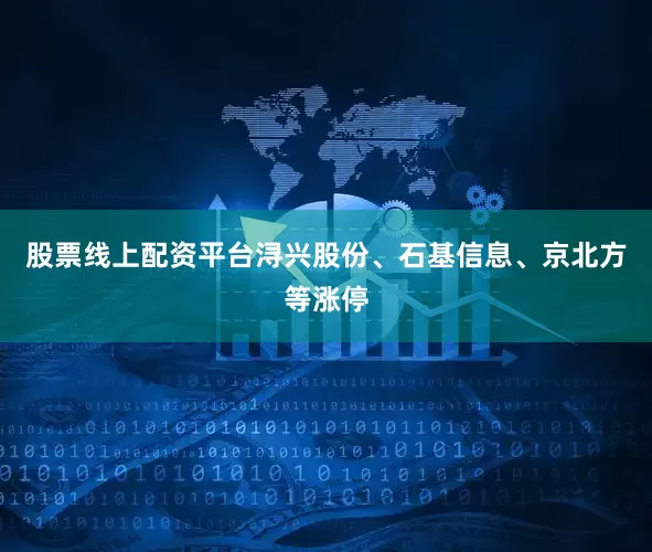 股票线上配资平台浔兴股份、石基信息、京北方等涨停