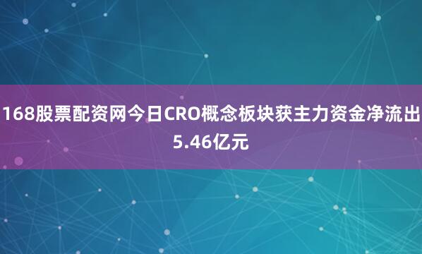 168股票配资网今日CRO概念板块获主力资金净流出5.46亿元