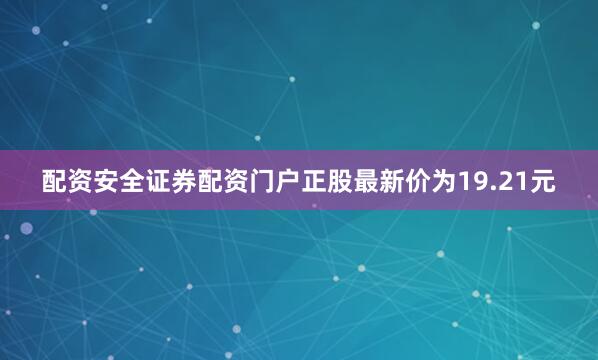 配资安全证券配资门户正股最新价为19.21元