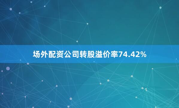 场外配资公司转股溢价率74.42%