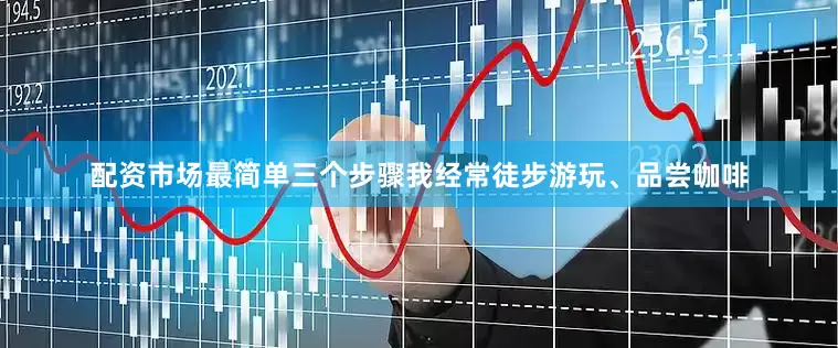 配资市场最简单三个步骤我经常徒步游玩、品尝咖啡