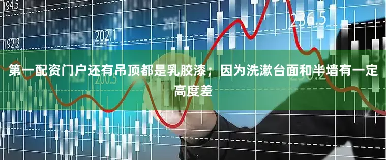 第一配资门户还有吊顶都是乳胶漆；因为洗漱台面和半墙有一定高度差