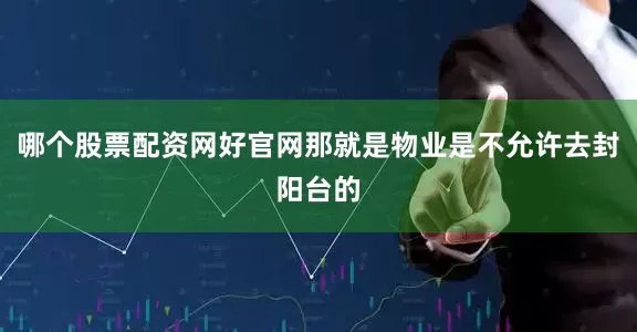 哪个股票配资网好官网那就是物业是不允许去封阳台的