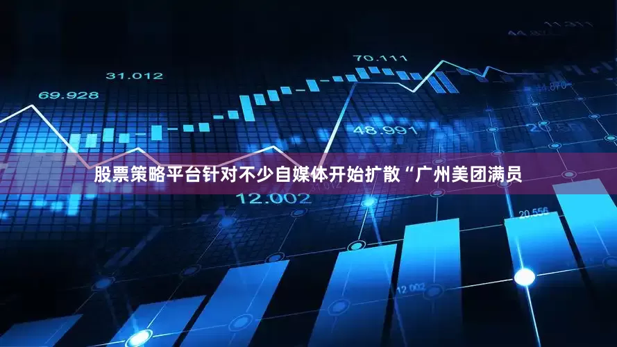股票策略平台针对不少自媒体开始扩散“广州美团满员