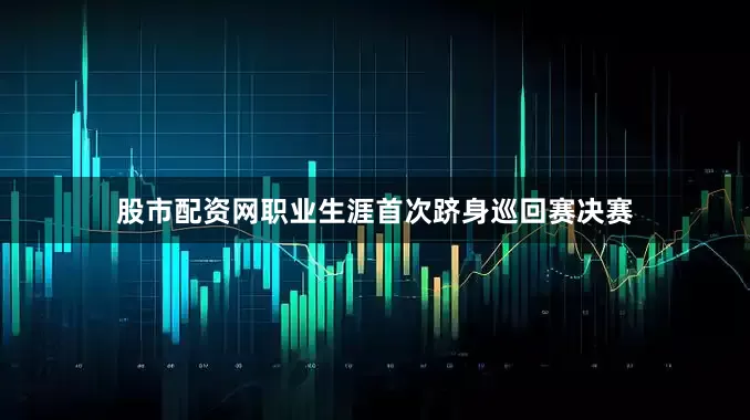 股市配资网职业生涯首次跻身巡回赛决赛