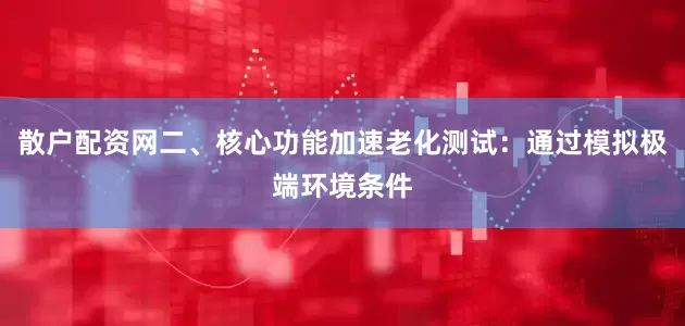 散户配资网二、核心功能加速老化测试：通过模拟极端环境条件