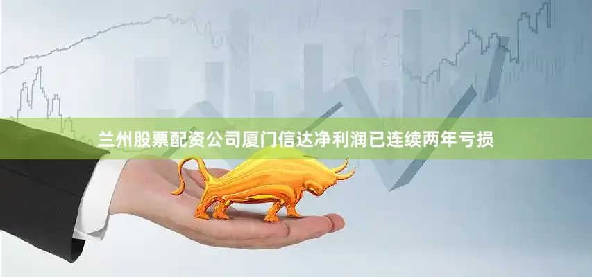 兰州股票配资公司厦门信达净利润已连续两年亏损
