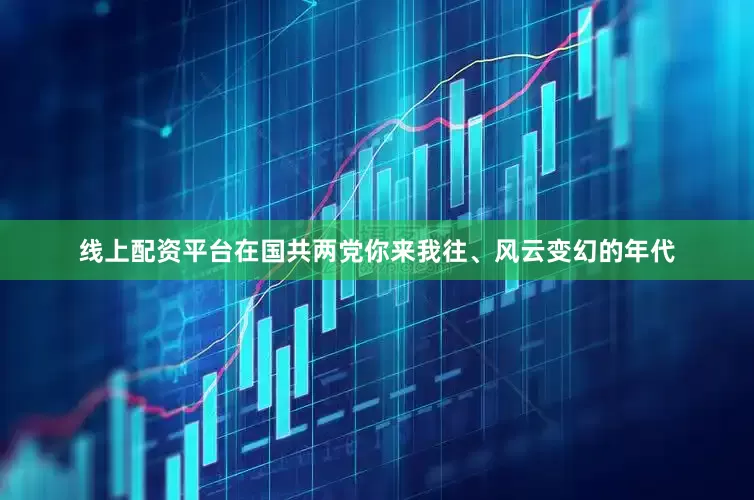 线上配资平台在国共两党你来我往、风云变幻的年代