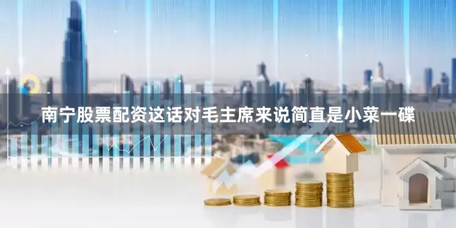 南宁股票配资这话对毛主席来说简直是小菜一碟