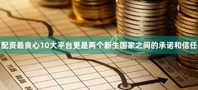 配资最良心10大平台更是两个新生国家之间的承诺和信任
