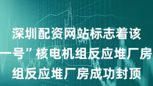 深圳配资网站标志着该台“华龙一号”核电机组反应堆厂房成功封顶
