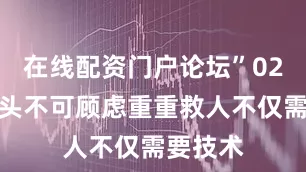 在线配资门户论坛”02危急关头不可顾虑重重救人不仅需要技术