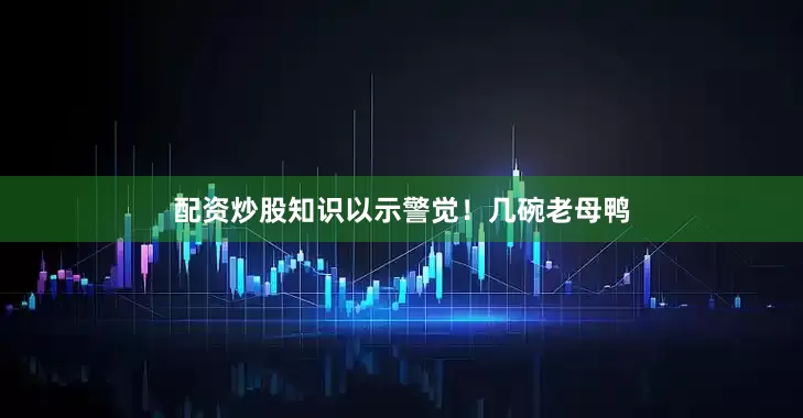配资炒股知识以示警觉！几碗老母鸭