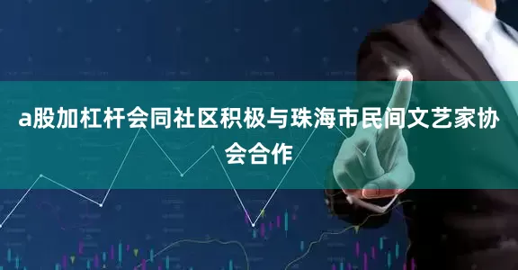 a股加杠杆会同社区积极与珠海市民间文艺家协会合作
