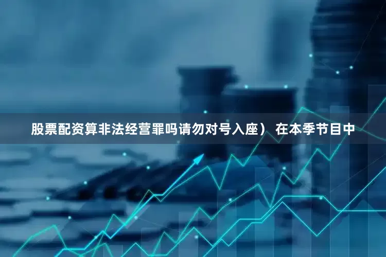 股票配资算非法经营罪吗请勿对号入座） 在本季节目中