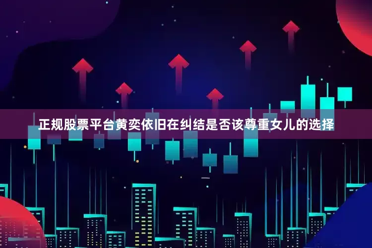 正规股票平台黄奕依旧在纠结是否该尊重女儿的选择
