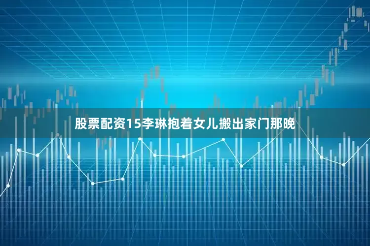 股票配资15李琳抱着女儿搬出家门那晚