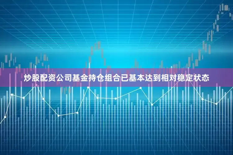 炒股配资公司基金持仓组合已基本达到相对稳定状态