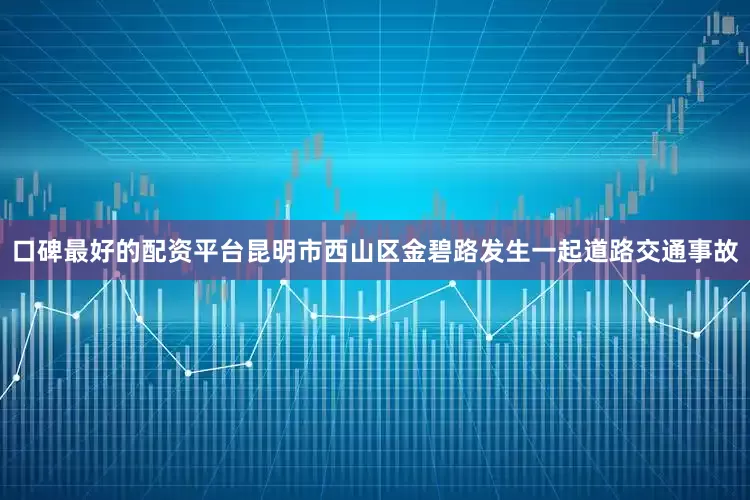 口碑最好的配资平台昆明市西山区金碧路发生一起道路交通事故