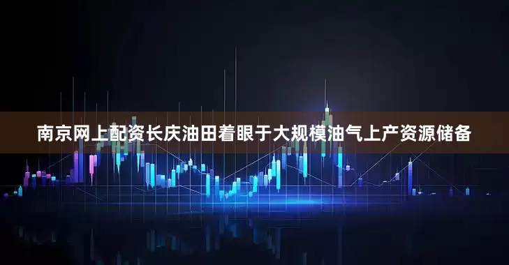 南京网上配资长庆油田着眼于大规模油气上产资源储备