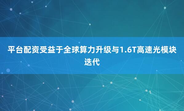 平台配资受益于全球算力升级与1.6T高速光模块迭代