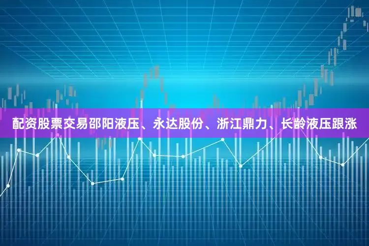配资股票交易邵阳液压、永达股份、浙江鼎力、长龄液压跟涨