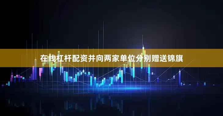 在线杠杆配资并向两家单位分别赠送锦旗