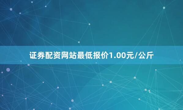 证券配资网站最低报价1.00元/公斤