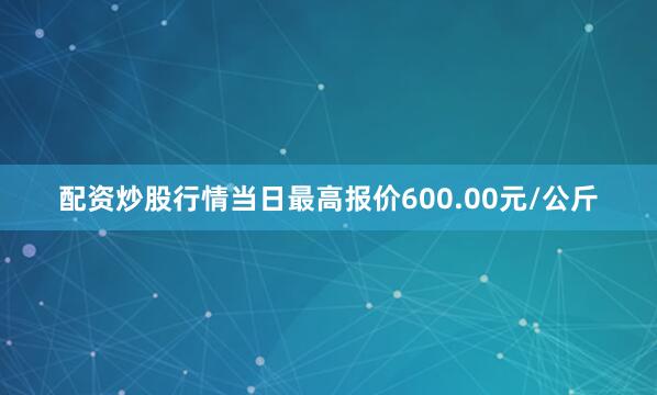 配资炒股行情当日最高报价600.00元/公斤