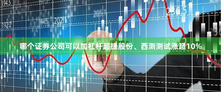 哪个证券公司可以加杠杆超捷股份、西测测试涨超10%