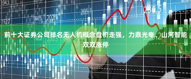 前十大证券公司排名无人机概念盘初走强，力鼎光电、山河智能双双涨停