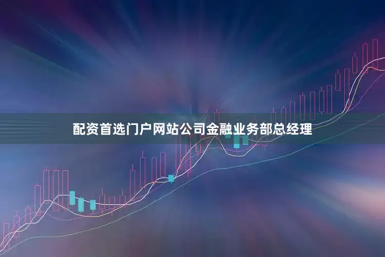 配资首选门户网站公司金融业务部总经理