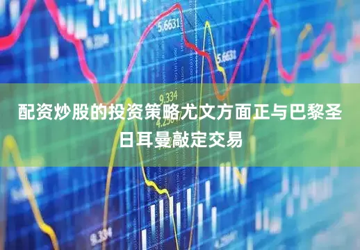 配资炒股的投资策略尤文方面正与巴黎圣日耳曼敲定交易
