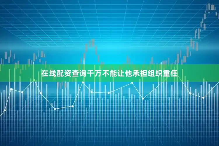 在线配资查询千万不能让他承担组织重任