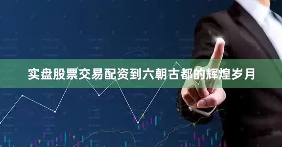 实盘股票交易配资到六朝古都的辉煌岁月