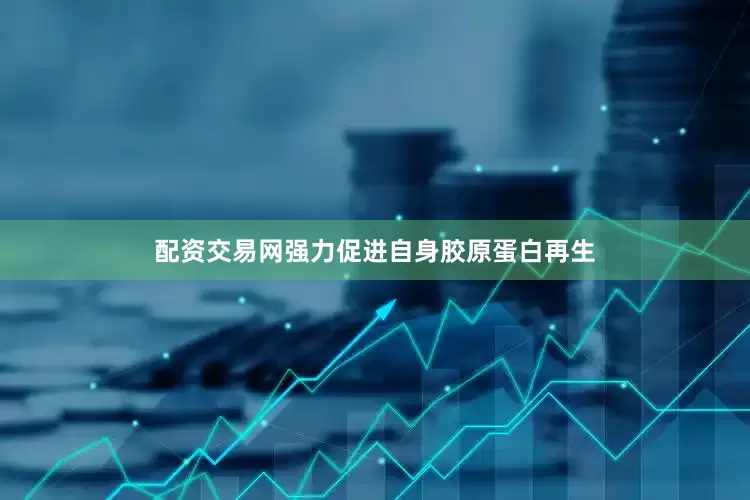 配资交易网强力促进自身胶原蛋白再生