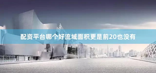 配资平台哪个好流域面积更是前20也没有