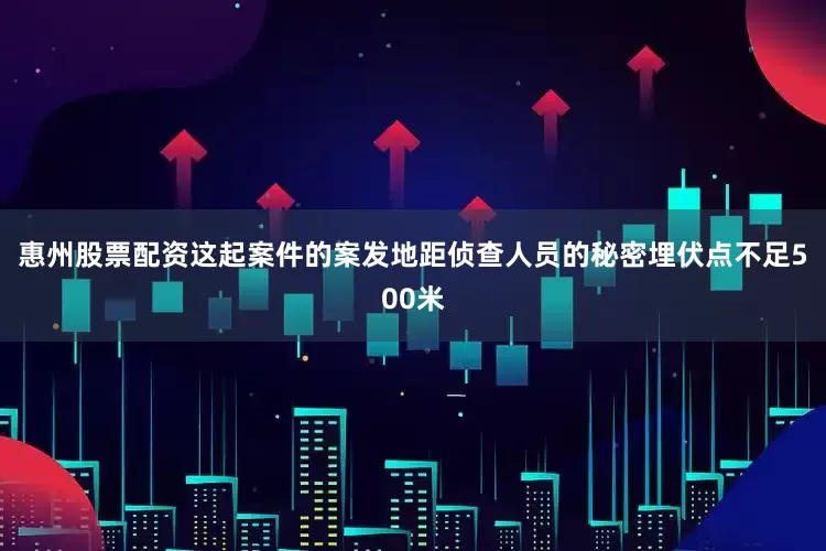 惠州股票配资这起案件的案发地距侦查人员的秘密埋伏点不足500米