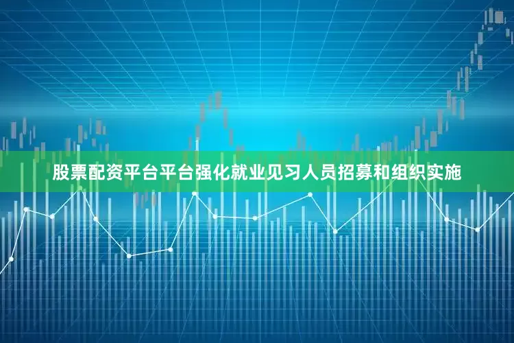 股票配资平台平台强化就业见习人员招募和组织实施